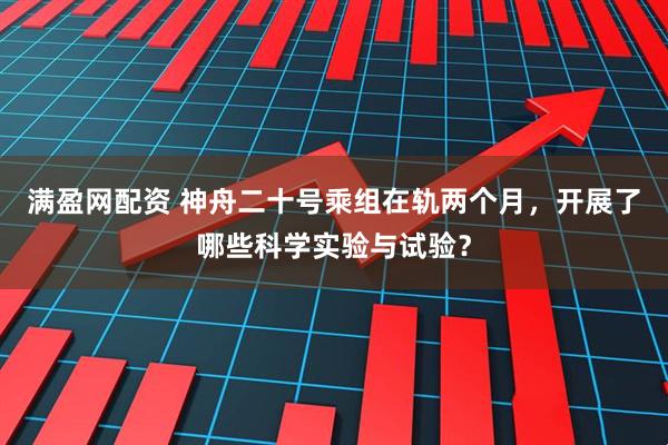满盈网配资 神舟二十号乘组在轨两个月，开展了哪些科学实验与试验？