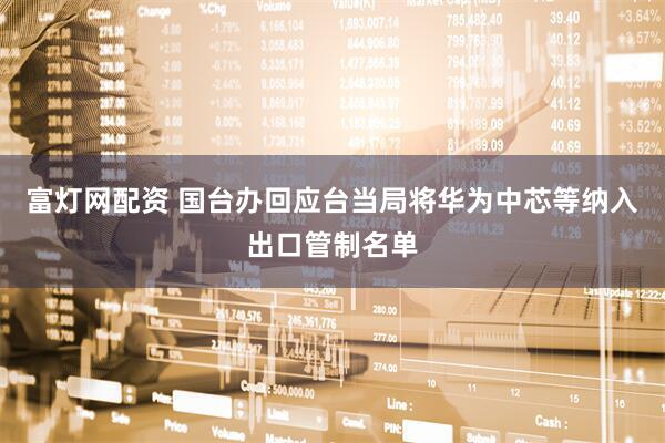 富灯网配资 国台办回应台当局将华为中芯等纳入出口管制名单