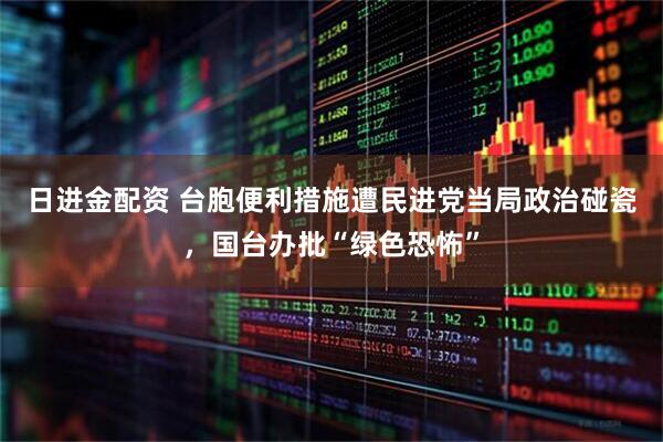 日进金配资 台胞便利措施遭民进党当局政治碰瓷，国台办批“绿色恐怖”
