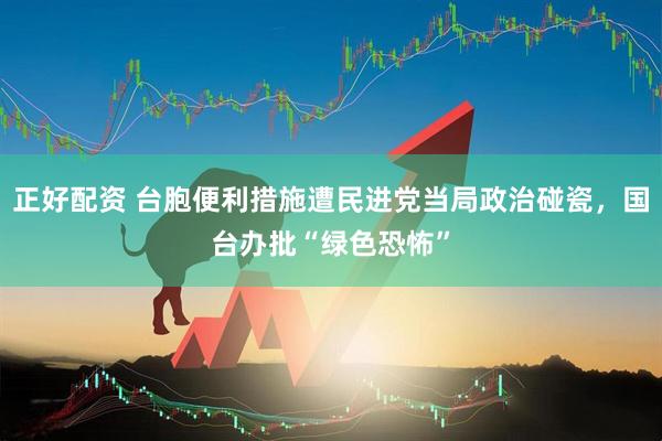 正好配资 台胞便利措施遭民进党当局政治碰瓷，国台办批“绿色恐怖”