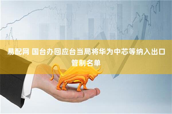 易配网 国台办回应台当局将华为中芯等纳入出口管制名单