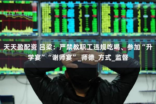 天天盈配资 吕梁：严禁教职工违规吃喝、参加“升学宴”“谢师宴”_师德_方式_监督