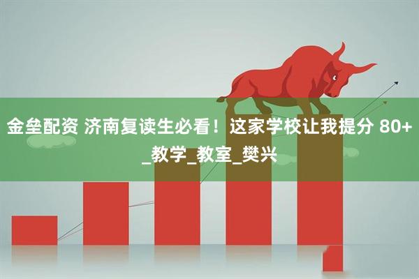 金垒配资 济南复读生必看！这家学校让我提分 80+_教学_教室_樊兴