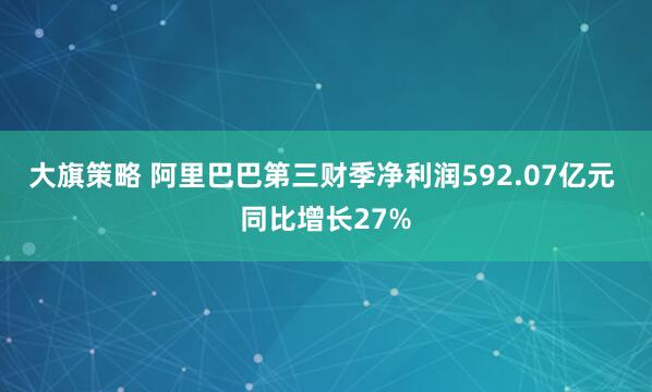 大旗策略 阿里巴巴第三财季净利润592.07亿元 同比增长27%
