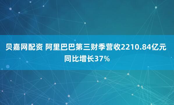 贝嘉网配资 阿里巴巴第三财季营收2210.84亿元 同比增长37%