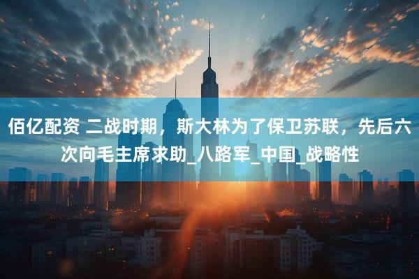 佰亿配资 二战时期，斯大林为了保卫苏联，先后六次向毛主席求助_八路军_中国_战略性