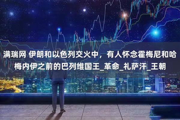 满瑞网 伊朗和以色列交火中，有人怀念霍梅尼和哈梅内伊之前的巴列维国王_革命_礼萨汗_王朝