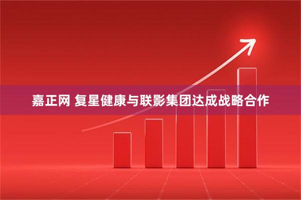 嘉正网 复星健康与联影集团达成战略合作