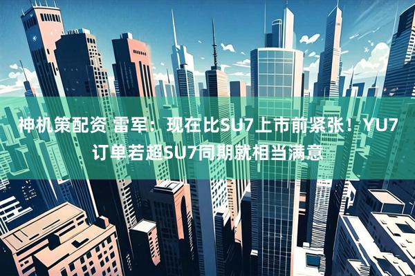 神机策配资 雷军：现在比SU7上市前紧张！YU7订单若超SU7同期就相当满意