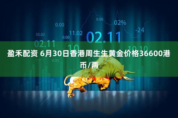盈禾配资 6月30日香港周生生黄金价格36600港币/两