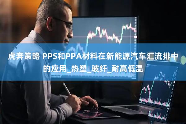 虎奔策略 PPS和PPA材料在新能源汽车汇流排中的应用_热塑_玻纤_耐高低温