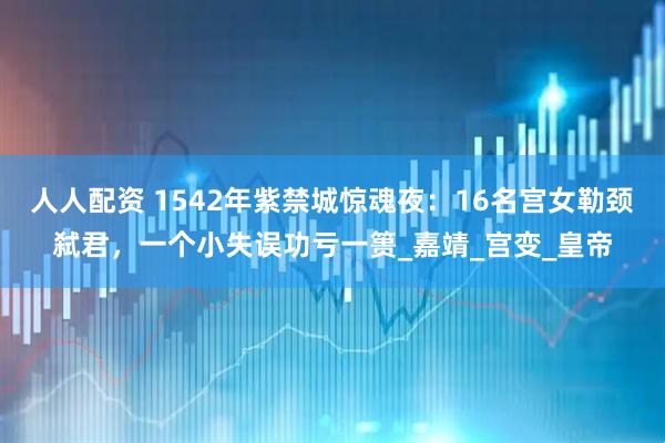 人人配资 1542年紫禁城惊魂夜：16名宫女勒颈弑君，一个小失误功亏一篑_嘉靖_宫变_皇帝