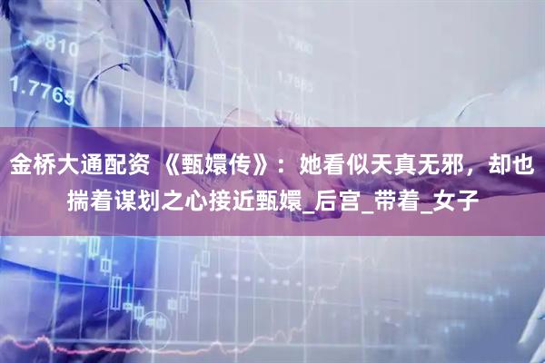 金桥大通配资 《甄嬛传》：她看似天真无邪，却也揣着谋划之心接近甄嬛_后宫_带着_女子