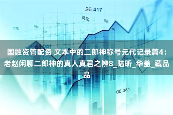 国融资管配资 文本中的二郎神称号元代记录篇4：老赵闲聊二郎神的真人真君之辨8_陆昕_华盖_藏品