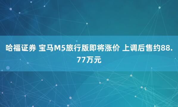 哈福证券 宝马M5旅行版即将涨价 上调后售约88.77万元