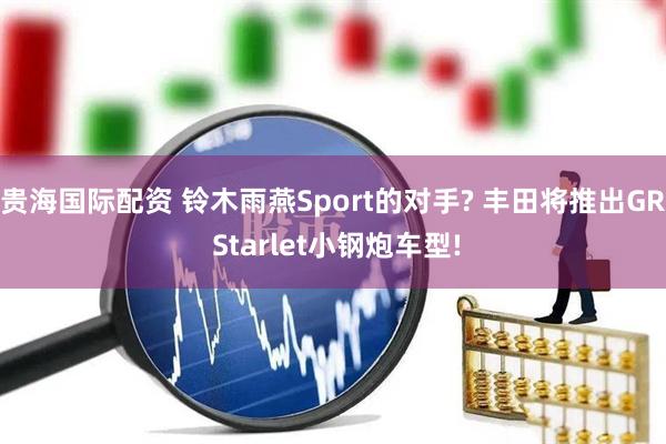 贵海国际配资 铃木雨燕Sport的对手? 丰田将推出GR Starlet小钢炮车型!