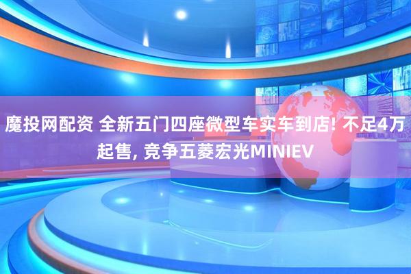 魔投网配资 全新五门四座微型车实车到店! 不足4万起售, 竞争五菱宏光MINIEV