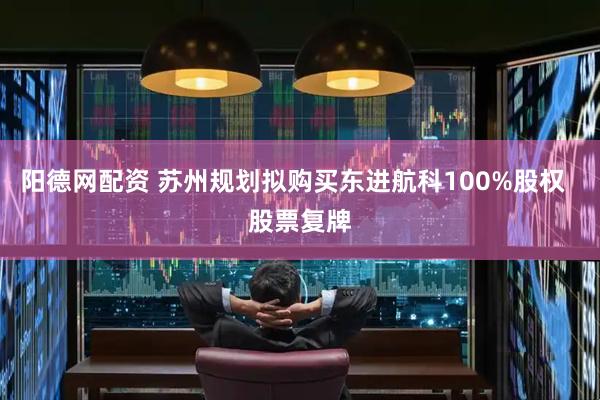 阳德网配资 苏州规划拟购买东进航科100%股权  股票复牌