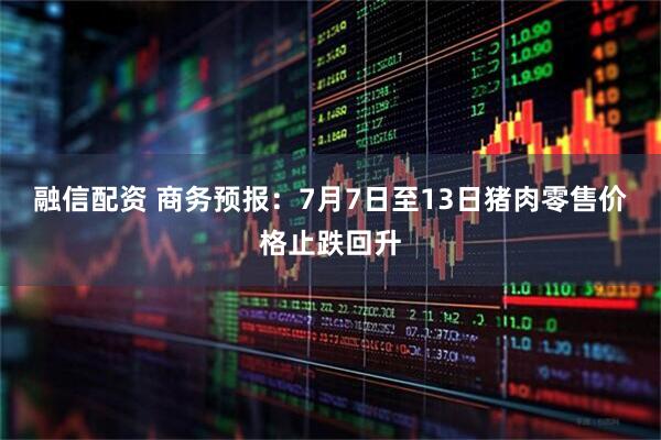 融信配资 商务预报：7月7日至13日猪肉零售价格止跌回升