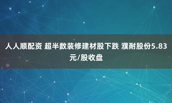 人人顺配资 超半数装修建材股下跌 濮耐股份5.83元/股收盘