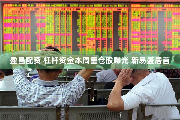 盈昌配资 杠杆资金本周重仓股曝光 新易盛居首
