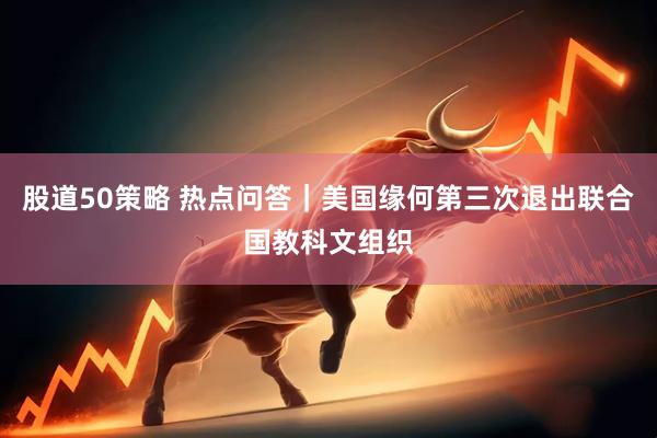 股道50策略 热点问答｜美国缘何第三次退出联合国教科文组织