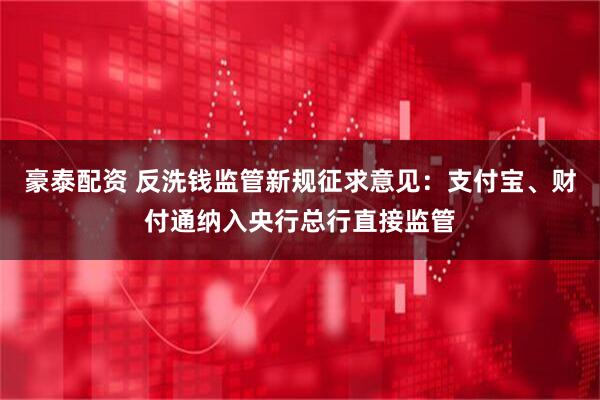 豪泰配资 反洗钱监管新规征求意见：支付宝、财付通纳入央行总行直接监管