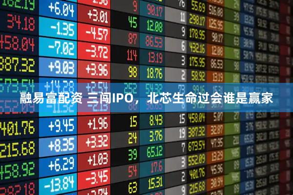 融易富配资 三闯IPO，北芯生命过会谁是赢家