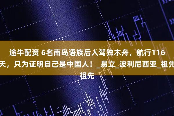 途牛配资 6名南岛语族后人驾独木舟，航行116天，只为证明自己是中国人！_易立_波利尼西亚_祖先
