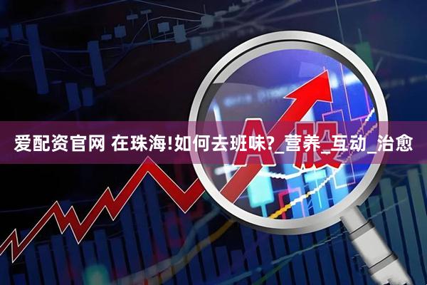 爱配资官网 在珠海!如何去班味?_营养_互动_治愈