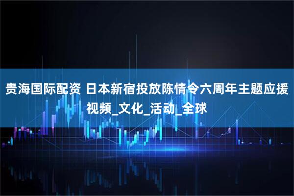 贵海国际配资 日本新宿投放陈情令六周年主题应援视频_文化_活动_全球