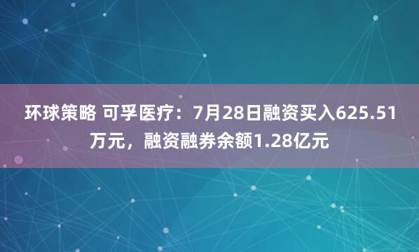 环球策略 可孚医疗：7月28日融资买入625.51万元，融资融券余额1.28亿元