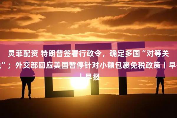 灵菲配资 特朗普签署行政令，确定多国“对等关税”；外交部回应美国暂停针对小额包裹免税政策丨早报