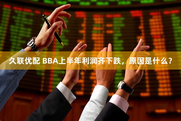 久联优配 BBA上半年利润齐下跌，原因是什么？