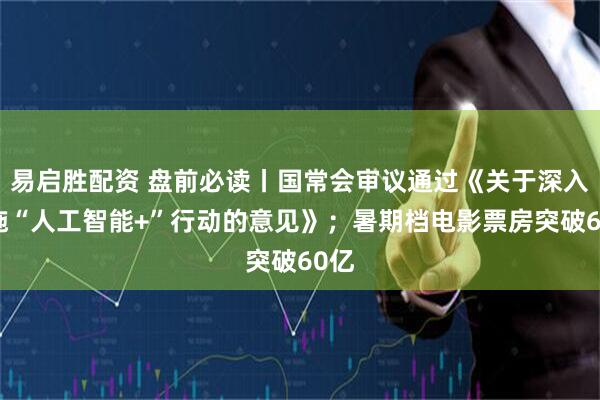 易启胜配资 盘前必读丨国常会审议通过《关于深入实施“人工智能+”行动的意见》；暑期档电影票房突破60亿