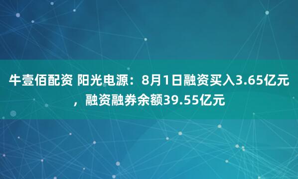 牛壹佰配资 阳光电源：8月1日融资买入3.65亿元，融资融券余额39.55亿元