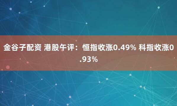 金谷子配资 港股午评：恒指收涨0.49% 科指收涨0.93%