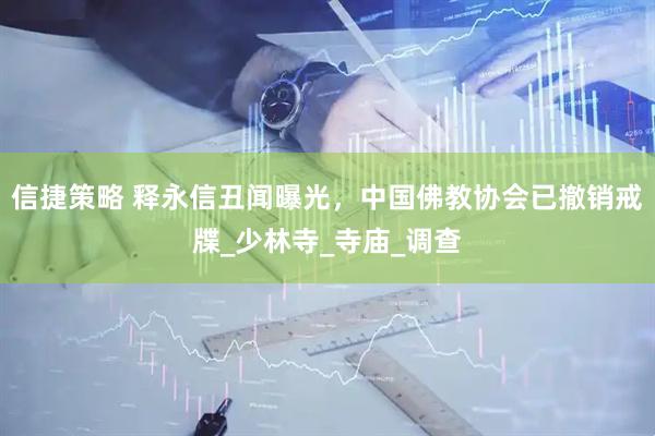 信捷策略 释永信丑闻曝光，中国佛教协会已撤销戒牒_少林寺_寺庙_调查