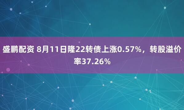 盛鹏配资 8月11日隆22转债上涨0.57%，转股溢价率37.26%