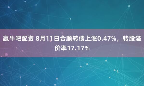 赢牛吧配资 8月11日合顺转债上涨0.47%，转股溢价率17.17%