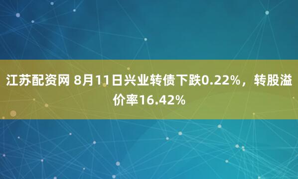 江苏配资网 8月11日兴业转债下跌0.22%，转股溢价率16.42%